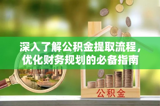 加查深入了解公积金提取流程，优化财务规划的必备指南