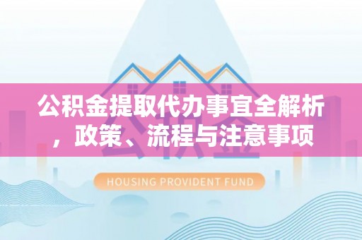 加查公积金提取代办事宜全解析，政策、流程与注意事项