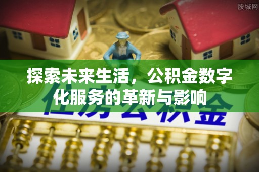 加查探索未来生活，公积金数字化服务的革新与影响