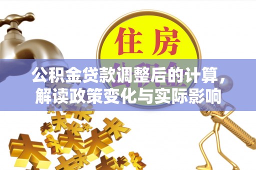 加查公积金贷款调整后的计算，解读政策变化与实际影响