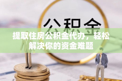 加查提取住房公积金代办，轻松解决你的资金难题
