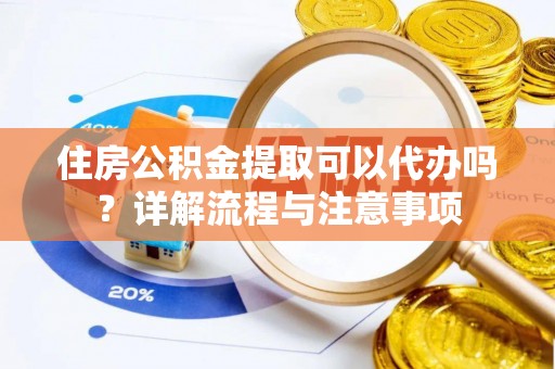 加查住房公积金提取可以代办吗？详解流程与注意事项