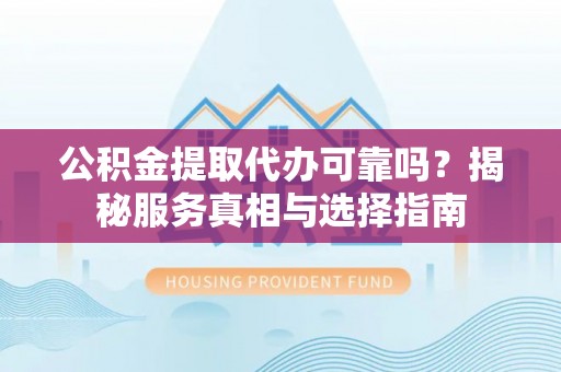 加查公积金提取代办可靠吗？揭秘服务真相与选择指南