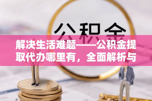 加查解决生活难题——公积金提取代办哪里有，全面解析与服务推荐