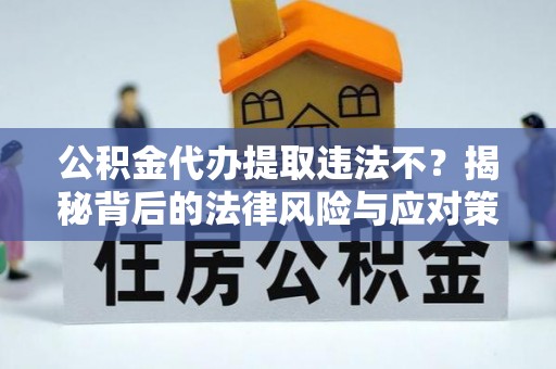 加查公积金代办提取违法不？揭秘背后的法律风险与应对策略