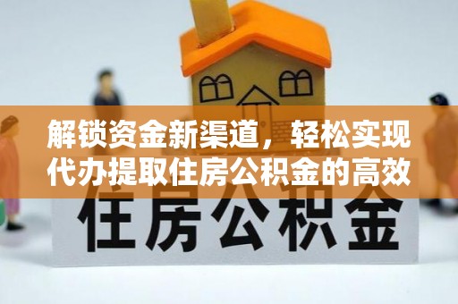 加查解锁资金新渠道，轻松实现代办提取住房公积金的高效攻略