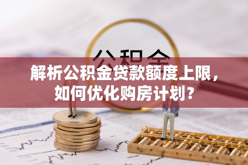 加查解析公积金贷款额度上限，如何优化购房计划？
