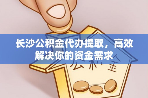 加查长沙公积金代办提取，高效解决你的资金需求