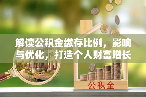 加查解读公积金缴存比例，影响与优化，打造个人财富增长新引擎