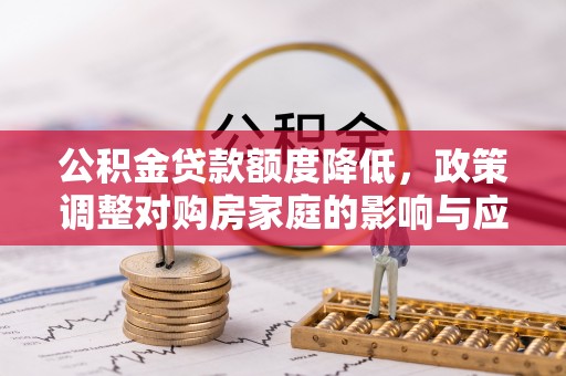 加查公积金贷款额度降低，政策调整对购房家庭的影响与应对策略