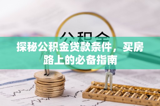 加查探秘公积金贷款条件，买房路上的必备指南