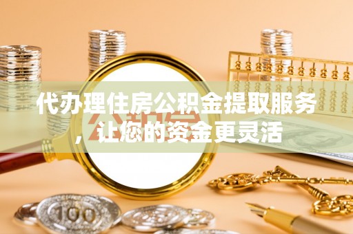 加查代办理住房公积金提取服务，让您的资金更灵活