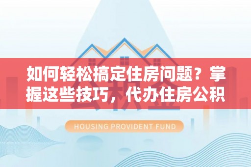 加查如何轻松搞定住房问题？掌握这些技巧，代办住房公积金提取不再难