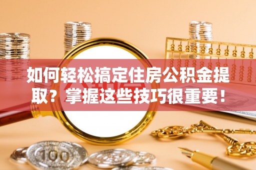 加查如何轻松搞定住房公积金提取？掌握这些技巧很重要！