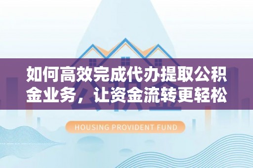 加查如何高效完成代办提取公积金业务，让资金流转更轻松