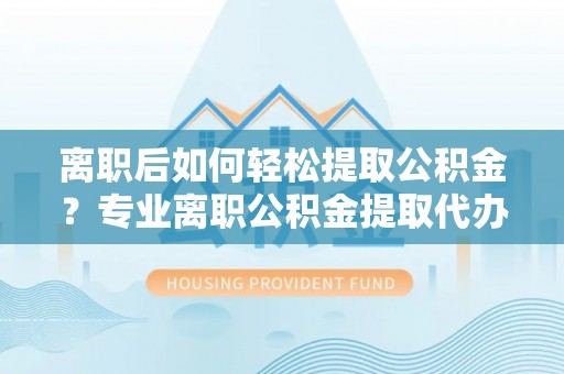 加查离职后如何轻松提取公积金？专业离职公积金提取代办服务指南