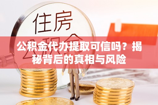 加查公积金代办提取可信吗？揭秘背后的真相与风险