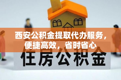 加查西安公积金提取代办服务，便捷高效，省时省心