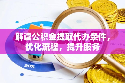 加查解读公积金提取代办条件，优化流程，提升服务
