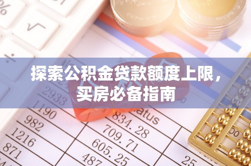 加查探索公积金贷款额度上限，买房必备指南