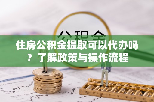 加查住房公积金提取可以代办吗？了解政策与操作流程