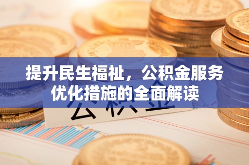 加查提升民生福祉，公积金服务优化措施的全面解读