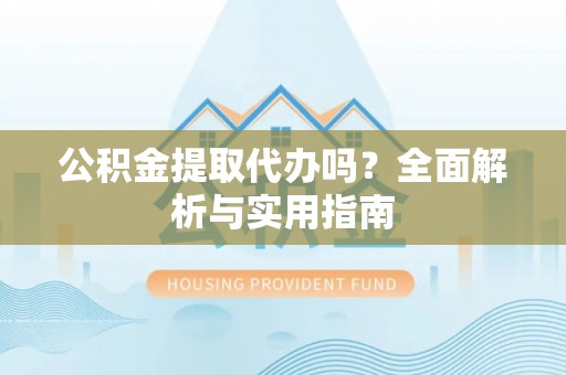 加查公积金提取代办吗？全面解析与实用指南