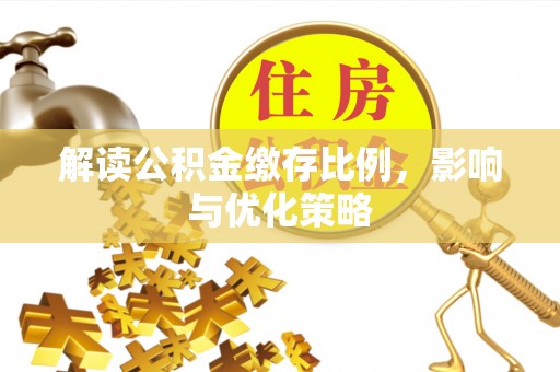 加查解读公积金缴存比例，影响与优化策略