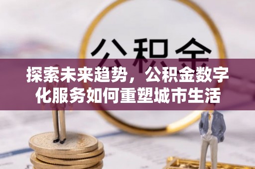 加查探索未来趋势，公积金数字化服务如何重塑城市生活