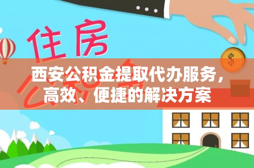 加查西安公积金提取代办服务，高效、便捷的解决方案