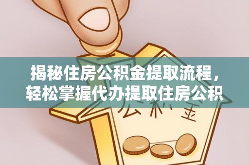 加查揭秘住房公积金提取流程，轻松掌握代办提取住房公积金技巧