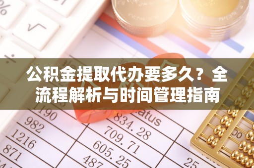 加查公积金提取代办要多久？全流程解析与时间管理指南