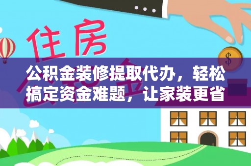 加查公积金装修提取代办，轻松搞定资金难题，让家装更省心