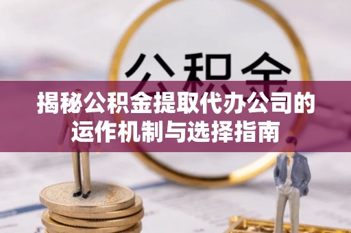 加查揭秘公积金提取代办公司的运作机制与选择指南