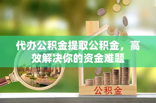 加查代办公积金提取公积金，高效解决你的资金难题