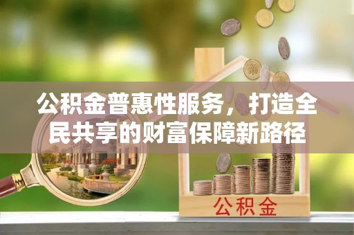 加查公积金普惠性服务，打造全民共享的财富保障新路径