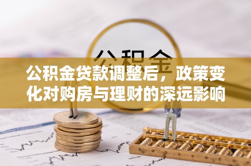 加查公积金贷款调整后，政策变化对购房与理财的深远影响