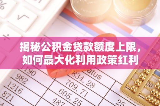 加查揭秘公积金贷款额度上限，如何最大化利用政策红利