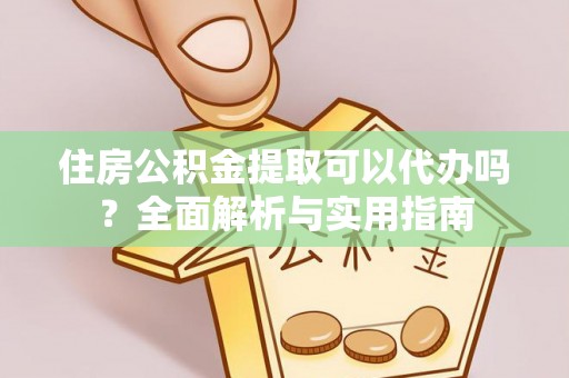 加查住房公积金提取可以代办吗？全面解析与实用指南