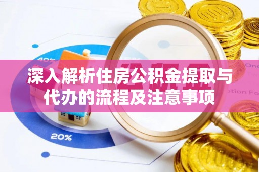 加查深入解析住房公积金提取与代办的流程及注意事项