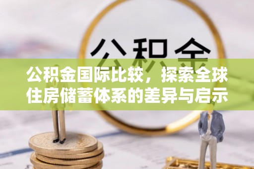 加查公积金国际比较，探索全球住房储蓄体系的差异与启示
