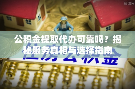 加查公积金提取代办可靠吗？揭秘服务真相与选择指南