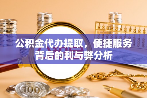 加查公积金代办提取，便捷服务背后的利与弊分析