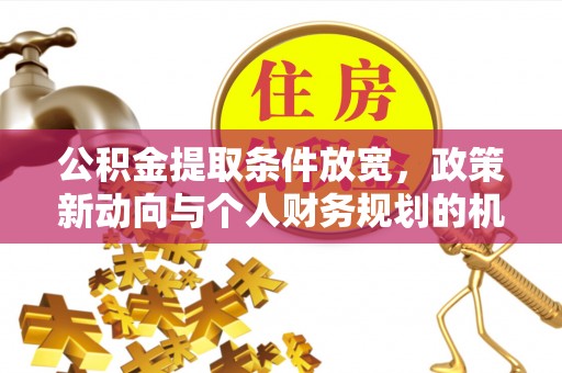 加查公积金提取条件放宽，政策新动向与个人财务规划的机遇