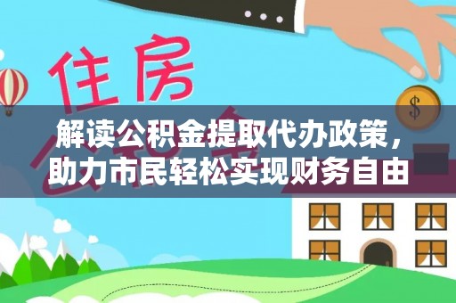 加查解读公积金提取代办政策，助力市民轻松实现财务自由