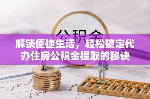 加查解锁便捷生活，轻松搞定代办住房公积金提取的秘诀