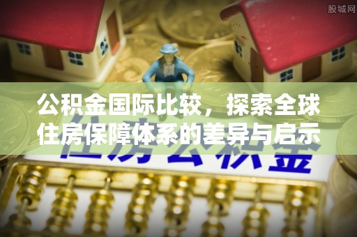 加查公积金国际比较，探索全球住房保障体系的差异与启示