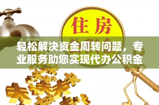 加查轻松解决资金周转问题，专业服务助您实现代办公积金提取