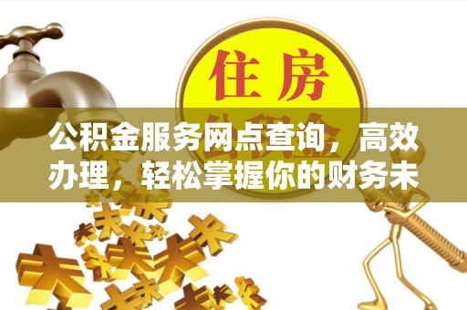 加查公积金服务网点查询，高效办理，轻松掌握你的财务未来