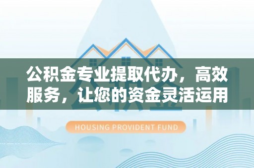 加查公积金专业提取代办，高效服务，让您的资金灵活运用
